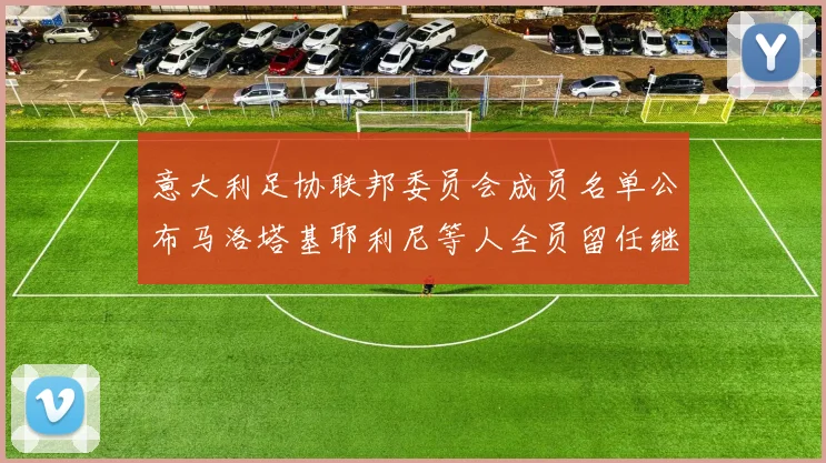 意大利足协联邦委员会成员名单公布马洛塔基耶利尼等人全员留任继续服务
