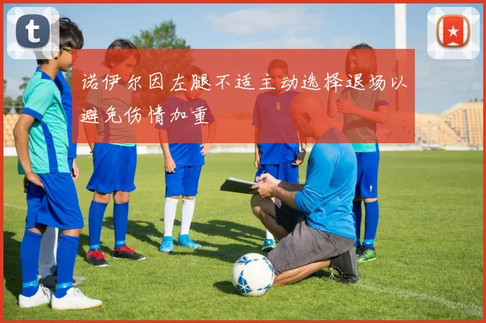 诺伊尔因左腿不适主动选择退场以避免伤情加重