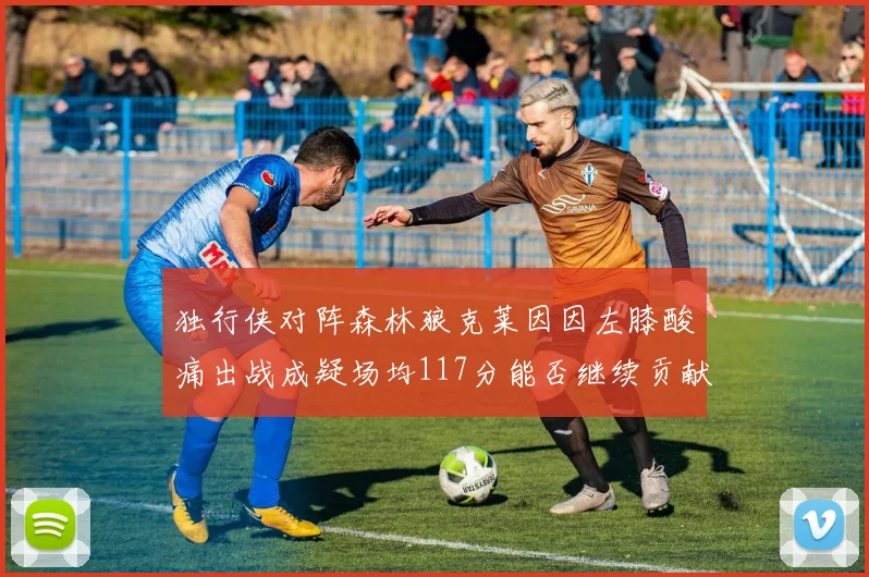 独行侠对阵森林狼克莱因因左膝酸痛出战成疑场均117分能否继续贡献