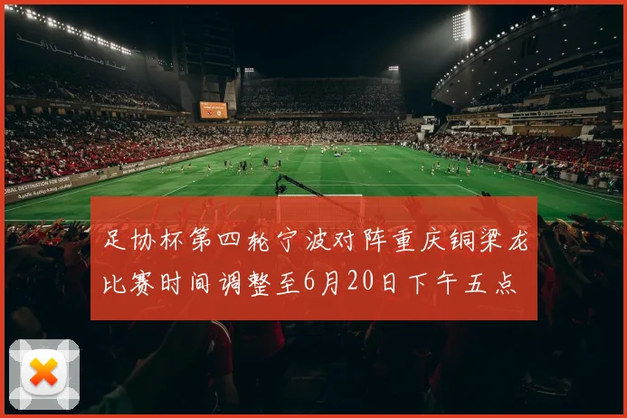 足协杯第四轮宁波对阵重庆铜梁龙比赛时间调整至6月20日下午五点