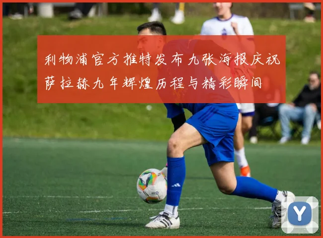 利物浦官方推特发布九张海报庆祝萨拉赫九年辉煌历程与精彩瞬间