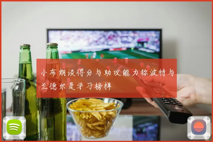 小布朗谈得分与助攻能力称波特与兰德尔是学习榜样