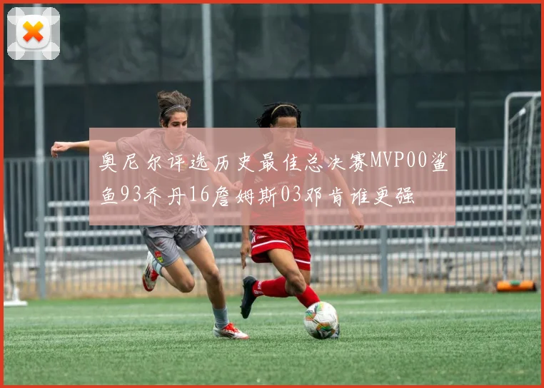 奥尼尔评选历史最佳总决赛MVP00鲨鱼93乔丹16詹姆斯03邓肯谁更强