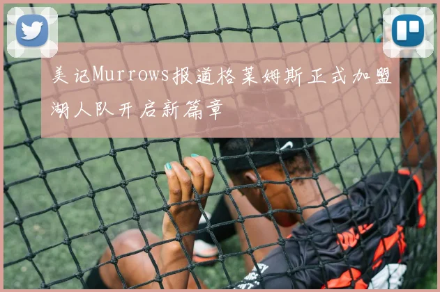美记Murrows报道格莱姆斯正式加盟湖人队开启新篇章