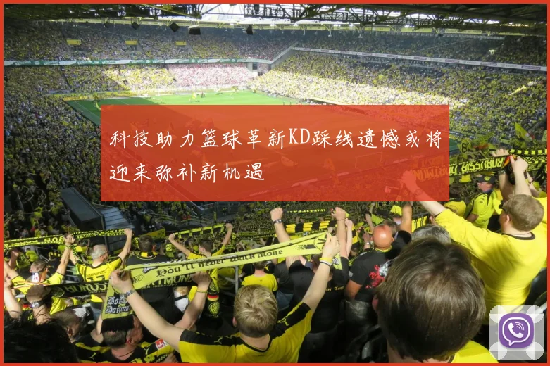 科技助力篮球革新KD踩线遗憾或将迎来弥补新机遇