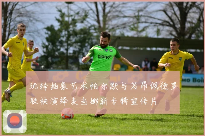 玩转抽象艺术帕尔默与若昂佩德罗联袂演绎麦当娜新专辑宣传片