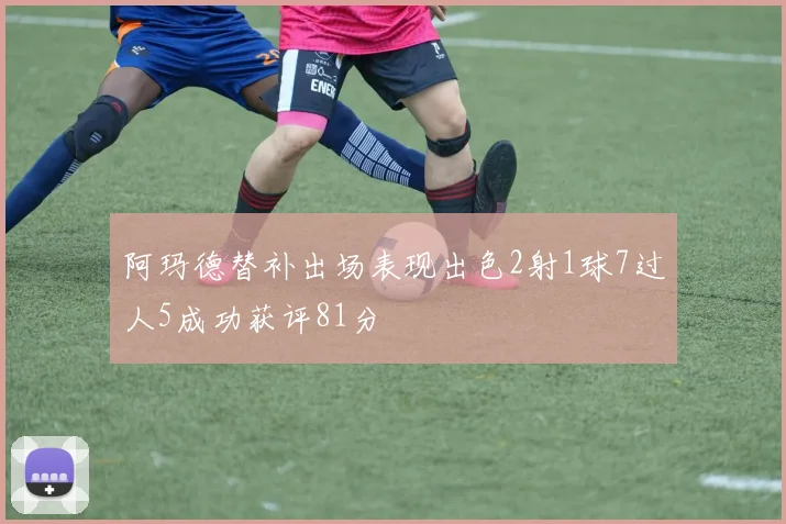 阿玛德替补出场表现出色2射1球7过人5成功获评81分