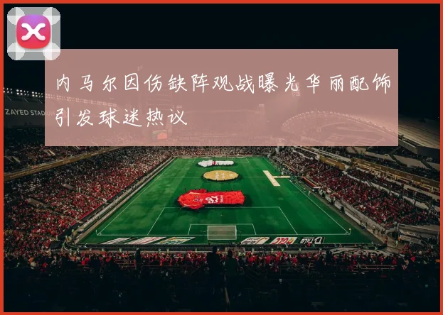内马尔因伤缺阵观战曝光华丽配饰引发球迷热议