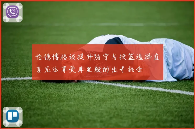 伦德博格谈提升防守与投篮选择直言无法享受库里般的出手机会