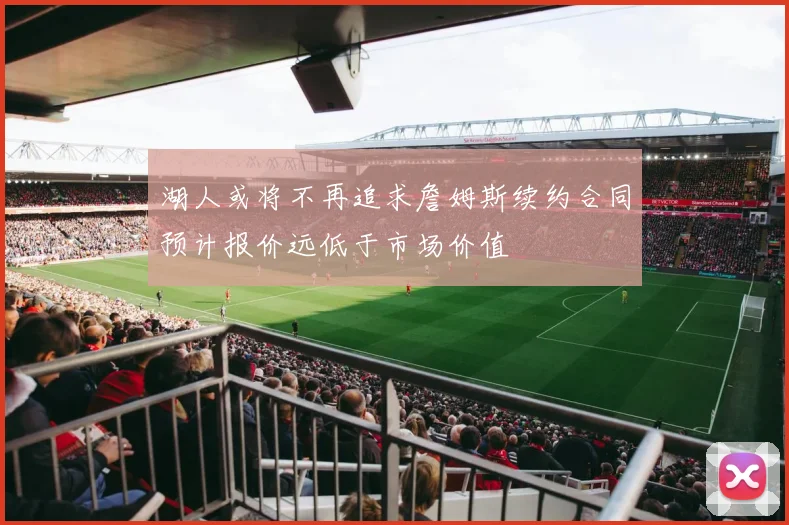 湖人或将不再追求詹姆斯续约合同预计报价远低于市场价值