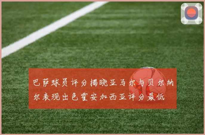 巴萨球员评分揭晓亚马尔与贝尔纳尔表现出色霍安加西亚评分最低
