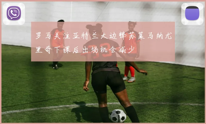 罗马关注亚特兰大边锋苏莱马纳尤里奇下课后出场机会减少