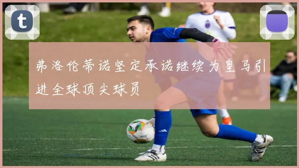 弗洛伦蒂诺坚定承诺继续为皇马引进全球顶尖球员