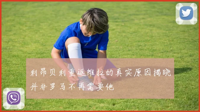 利昂贝利重返维拉的真实原因揭晓并非罗马不再需要他