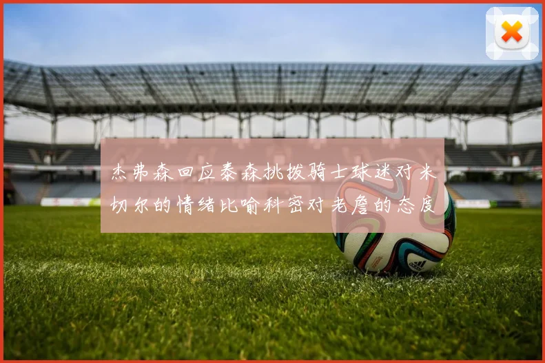 杰弗森回应泰森挑拨骑士球迷对米切尔的情绪比喻科密对老詹的态度