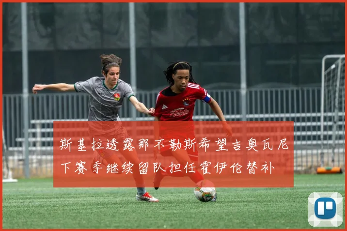 斯基拉透露那不勒斯希望吉奥瓦尼下赛季继续留队担任霍伊伦替补