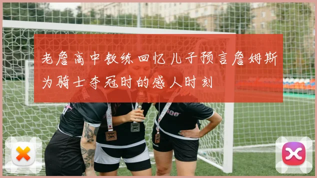 老詹高中教练回忆儿子预言詹姆斯为骑士夺冠时的感人时刻
