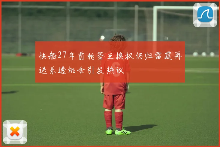 快船27年首轮签互换权仍归雷霆再送乐透机会引发热议
