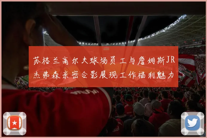 苏格兰高尔夫球场员工与詹姆斯JR杰弗森亲密合影展现工作福利魅力