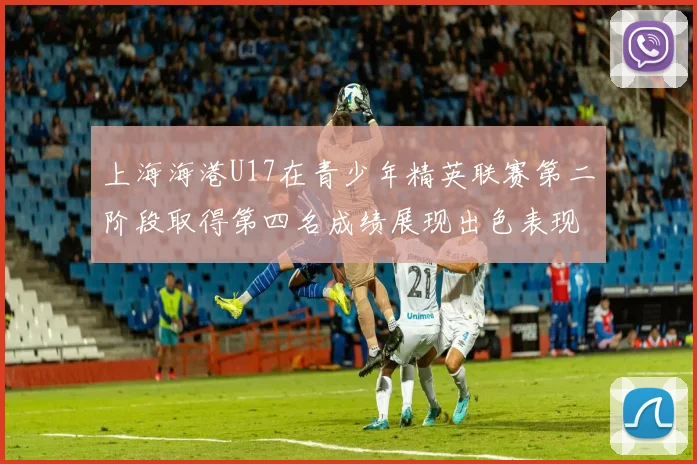 上海海港U17在青少年精英联赛第二阶段取得第四名成绩展现出色表现