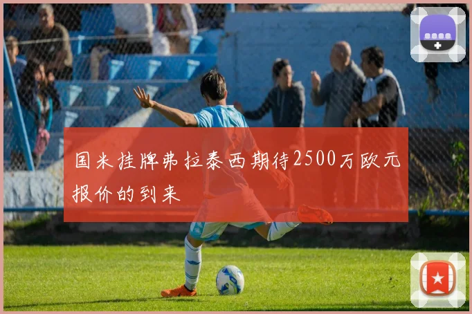 国米挂牌弗拉泰西期待2500万欧元报价的到来