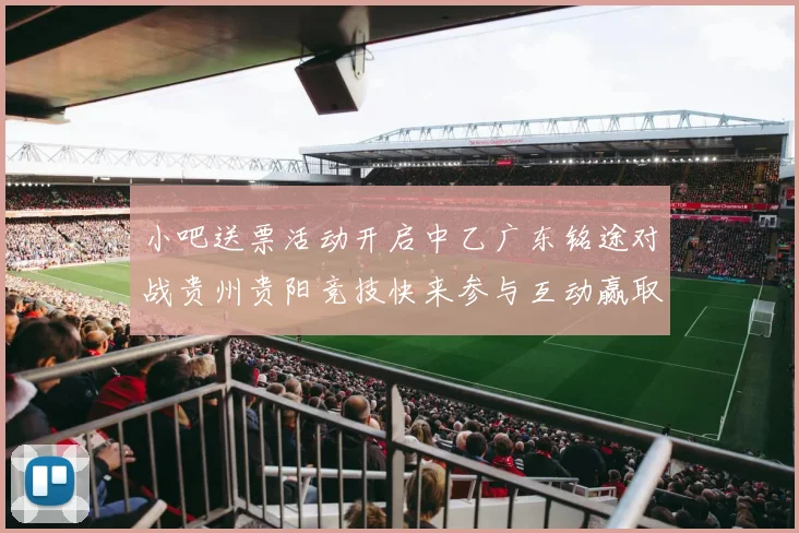 小吧送票活动开启中乙广东铭途对战贵州贵阳竞技快来参与互动赢取球票