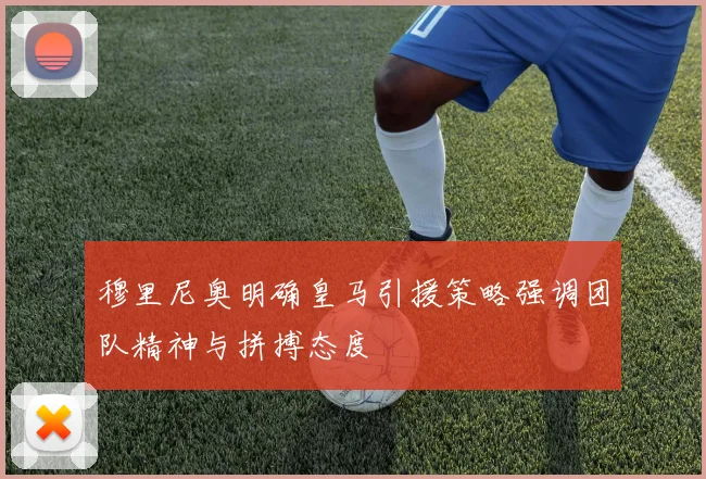 穆里尼奥明确皇马引援策略强调团队精神与拼搏态度