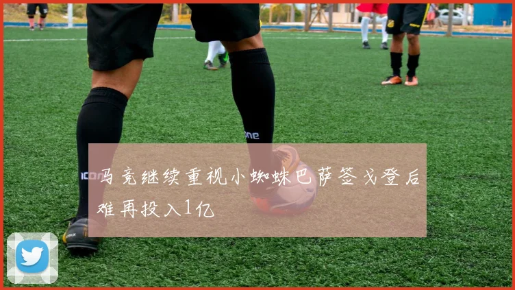 马竞继续重视小蜘蛛巴萨签戈登后难再投入1亿