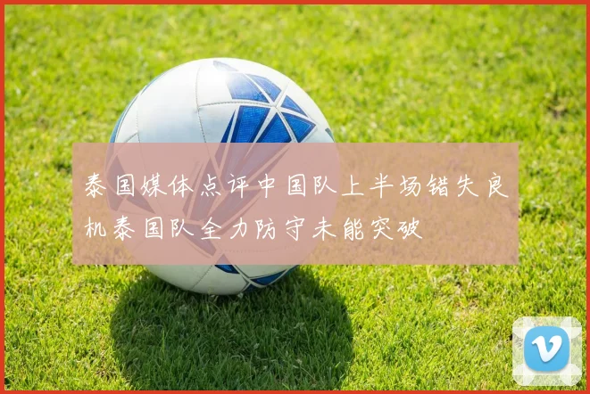 泰国媒体点评中国队上半场错失良机泰国队全力防守未能突破