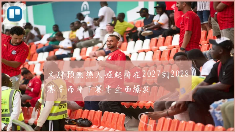 文胖预测热火崛起将在2027到2028赛季而非下赛季全面爆发