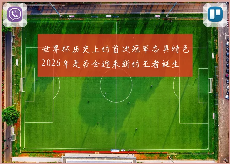 世界杯历史上的首次冠军各具特色2026年是否会迎来新的王者诞生