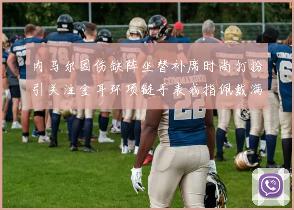 内马尔因伤缺阵坐替补席时尚打扮引关注金耳环项链手表戒指佩戴满身