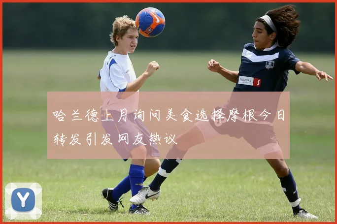 哈兰德上月询问美食选择摩根今日转发引发网友热议
